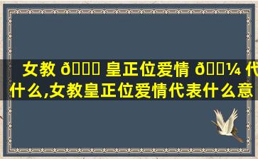 女教 🐎 皇正位爱情 🐼 代表什么,女教皇正位爱情代表什么意思啊